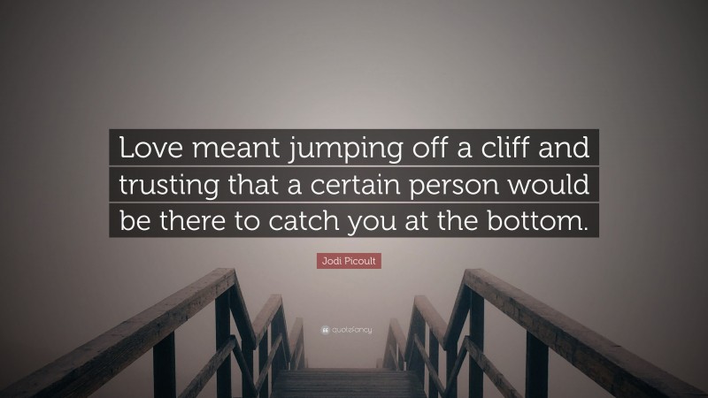 Jodi Picoult Quote: “Love meant jumping off a cliff and trusting that a certain person would be there to catch you at the bottom.”