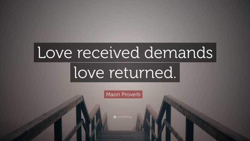 Maori Proverb Quote: “Love received demands love returned.”