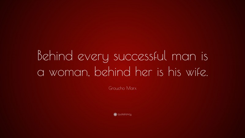 Groucho Marx Quote: “Behind every successful man is a woman, behind her is his wife.”