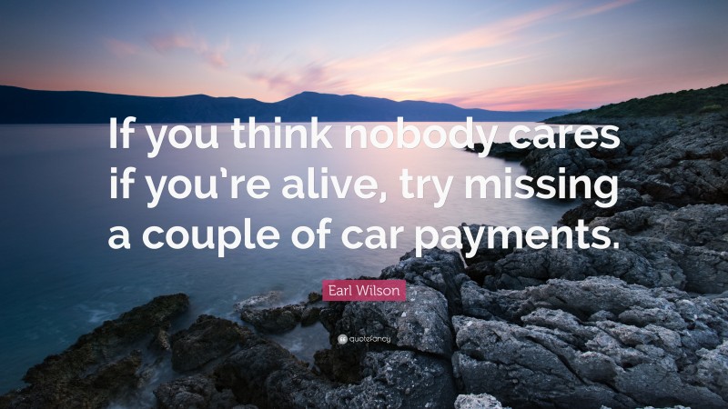 Earl Wilson Quote: “If you think nobody cares if you’re alive, try missing a couple of car payments.”