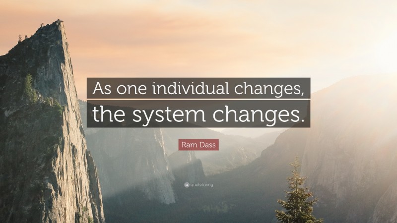 Ram Dass Quote: “As one individual changes, the system changes.”