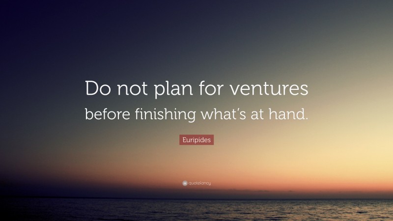 Euripides Quote: “Do not plan for ventures before finishing what’s at hand.”
