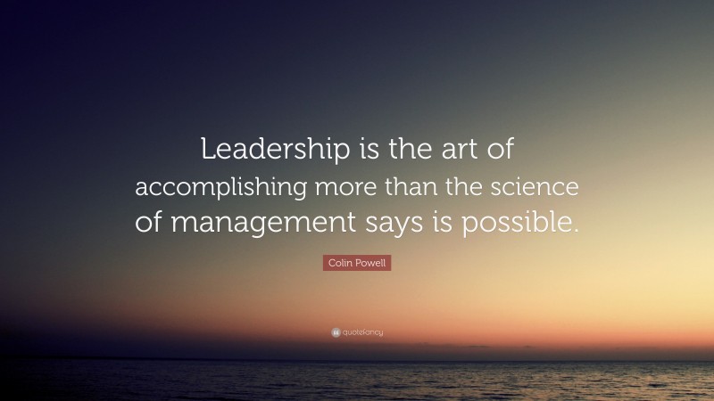 Colin Powell Quote: “Leadership is the art of accomplishing more than the science of management says is possible.”
