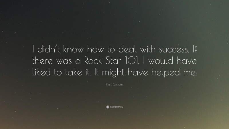 Kurt Cobain Quote: “I didn’t know how to deal with success. If there was a Rock Star 101, I would have liked to take it. It might have helped me.”