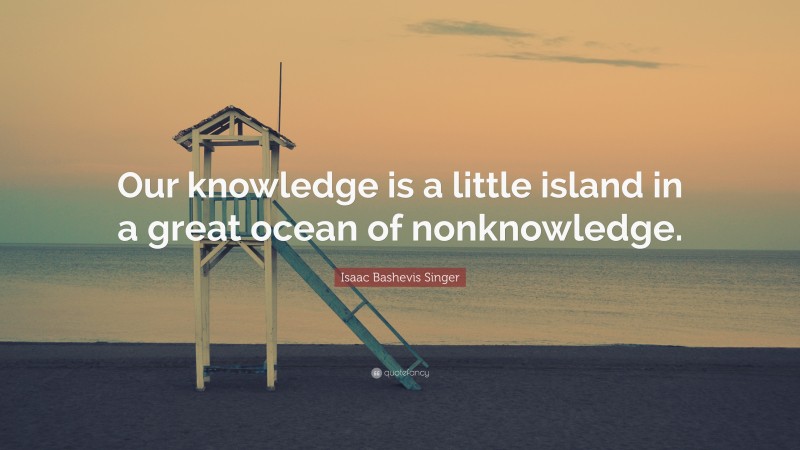 Isaac Bashevis Singer Quote: “Our knowledge is a little island in a great ocean of nonknowledge.”