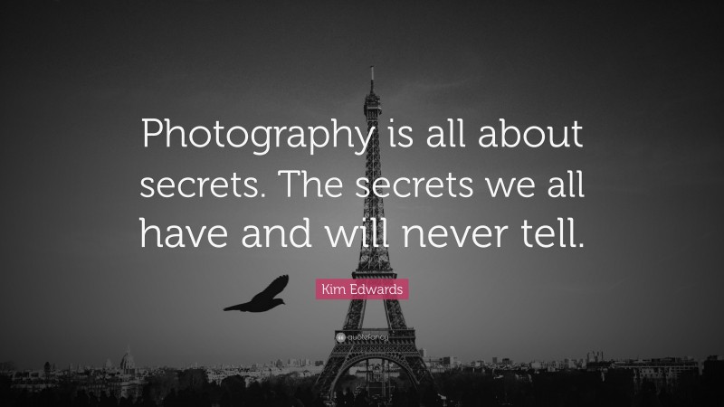 Kim Edwards Quote: “Photography is all about secrets. The secrets we all have and will never tell.”