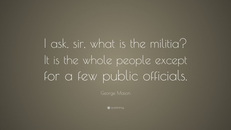 George Mason Quote: “I ask, sir, what is the militia? It is the whole people except for a few public officials.”