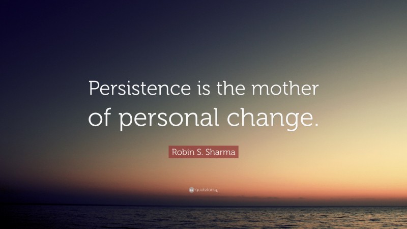 Robin S. Sharma Quote: “Persistence is the mother of personal change.”