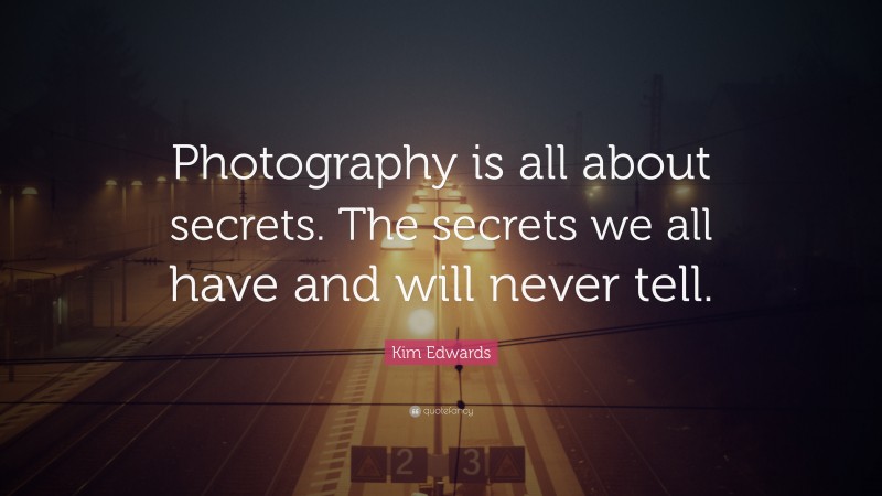 Kim Edwards Quote: “Photography is all about secrets. The secrets we all have and will never tell.”