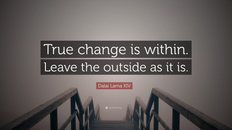 Dalai Lama XIV Quote: “True change is within. Leave the outside as it is.”