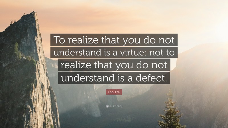 Lao Tzu Quote: “To realize that you do not understand is a virtue; not to realize that you do not understand is a defect.”
