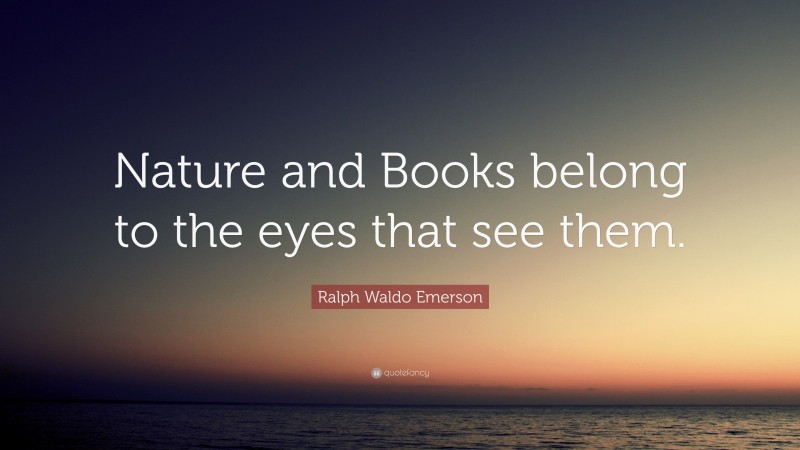 Ralph Waldo Emerson Quote: “Nature and Books belong to the eyes that see them.”