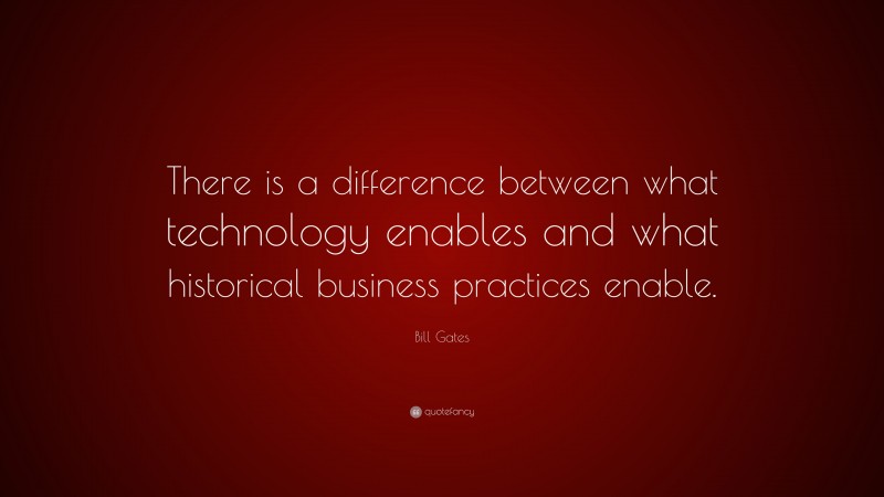 Bill Gates Quote: “There is a difference between what technology enables and what historical business practices enable.”