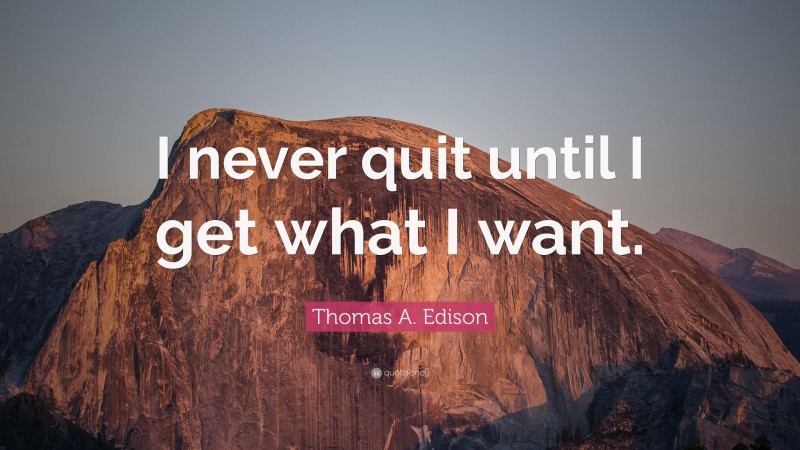 Thomas A. Edison Quote: “I never quit until I get what I want.”