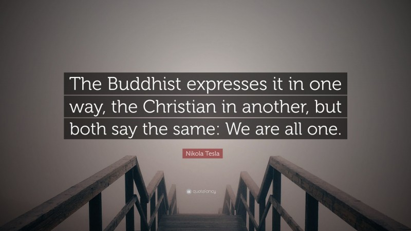 Nikola Tesla Quote: “The Buddhist expresses it in one way, the Christian in another, but both say the same: We are all one.”