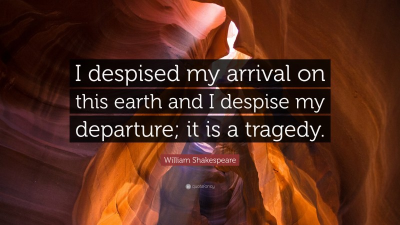 William Shakespeare Quote: “I despised my arrival on this earth and I despise my departure; it is a tragedy.”
