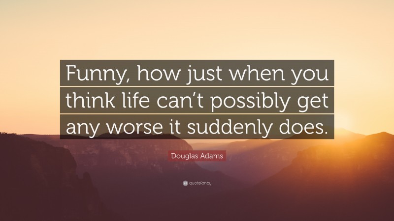Douglas Adams Quote: “Funny, how just when you think life can’t possibly get any worse it suddenly does.”