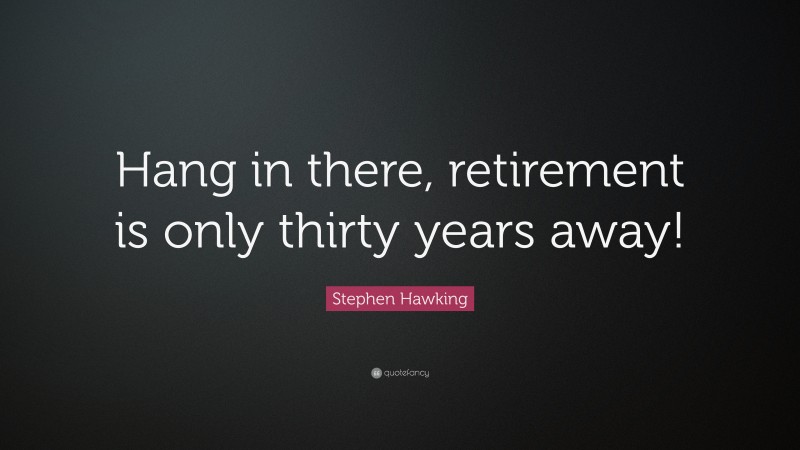 Stephen Hawking Quote: “Hang in there, retirement is only thirty years away!”