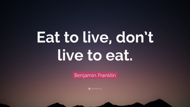 Benjamin Franklin Quote: “Eat to live, don’t live to eat.”