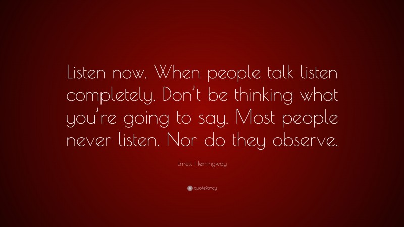 Ernest Hemingway Quote: “Listen now. When people talk listen completely. Don’t be thinking what you’re going to say. Most people never listen. Nor do they observe.”