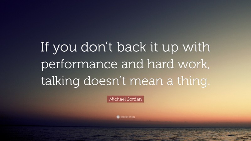 Michael Jordan Quote: “If you don’t back it up with performance and hard work, talking doesn’t mean a thing.”