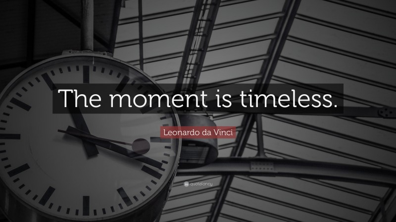 Leonardo da Vinci Quote: “The moment is timeless.”