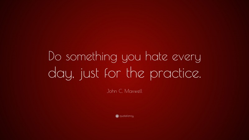 John C. Maxwell Quote: “Do something you hate every day, just for the practice.”