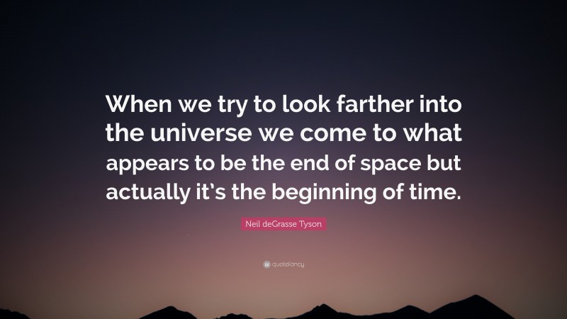 Neil deGrasse Tyson Quote: “When we try to look farther into the universe we come to what appears to be the end of space but actually it’s the beginning of time.”