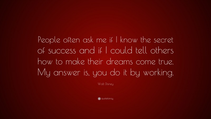Walt Disney Quote: “People often ask me if I know the secret of success and if I could tell others how to make their dreams come true. My answer is, you do it by working.”