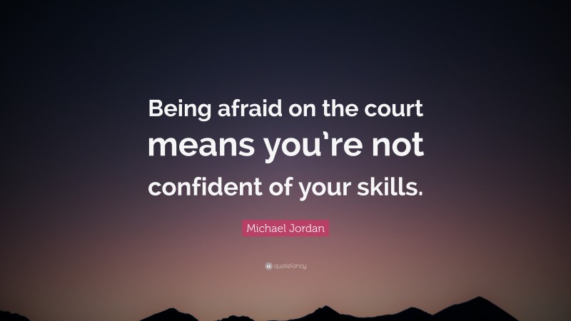 Michael Jordan Quote: “Being afraid on the court means you’re not confident of your skills.”