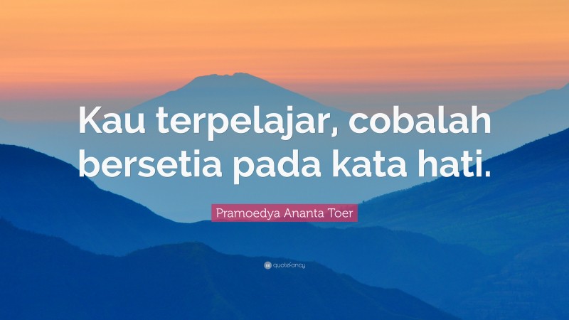 Pramoedya Ananta Toer Quote: “Kau terpelajar, cobalah bersetia pada kata hati.”