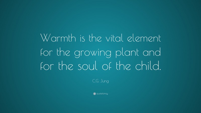 C.G. Jung Quote: “Warmth is the vital element for the growing plant and for the soul of the child.”