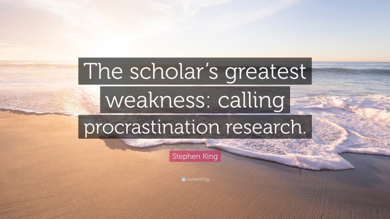 Stephen King Quote: “The scholar’s greatest weakness: calling procrastination research.”