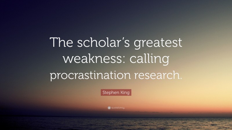 Stephen King Quote: “The scholar’s greatest weakness: calling procrastination research.”