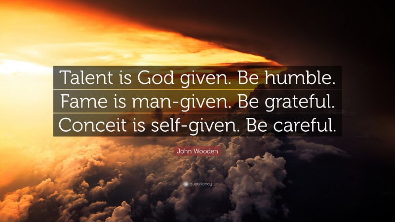 John Wooden Quote: “Talent is God given. Be humble. Fame is man-given. Be grateful. Conceit is self-given. Be careful.”