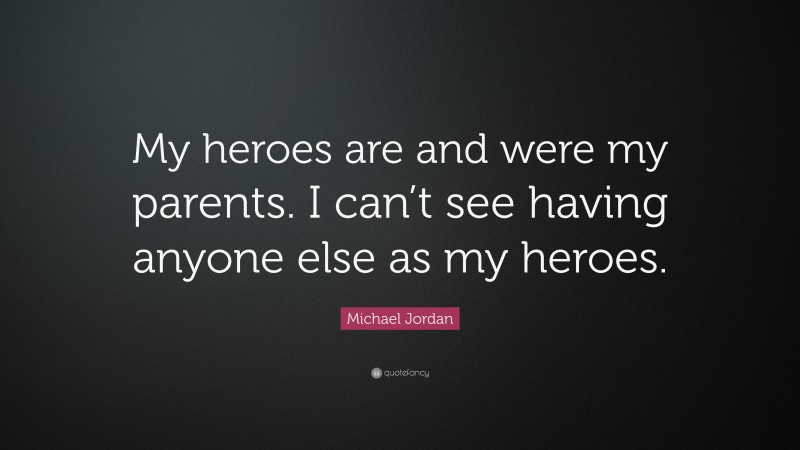 Michael Jordan Quote: “My heroes are and were my parents. I can’t see having anyone else as my heroes.”