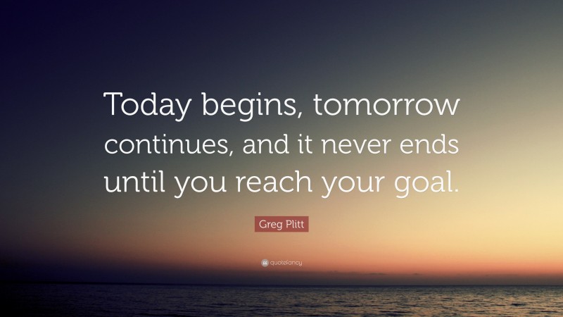Greg Plitt Quote: “Today begins, tomorrow continues, and it never ends until you reach your goal.”