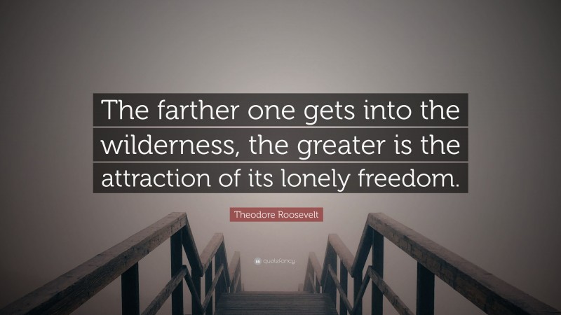Theodore Roosevelt Quote: “The farther one gets into the wilderness, the greater is the attraction of its lonely freedom.”