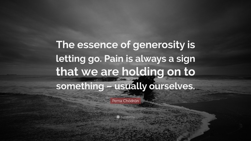 Pema Chödrön Quote: “The essence of generosity is letting go. Pain is always a sign that we are holding on to something – usually ourselves.”