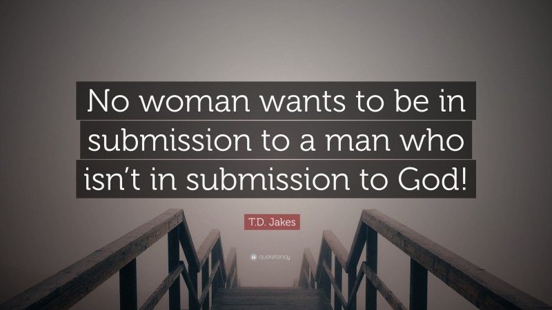 T.D. Jakes Quote: “No woman wants to be in submission to a man who isn’t in submission to God!”
