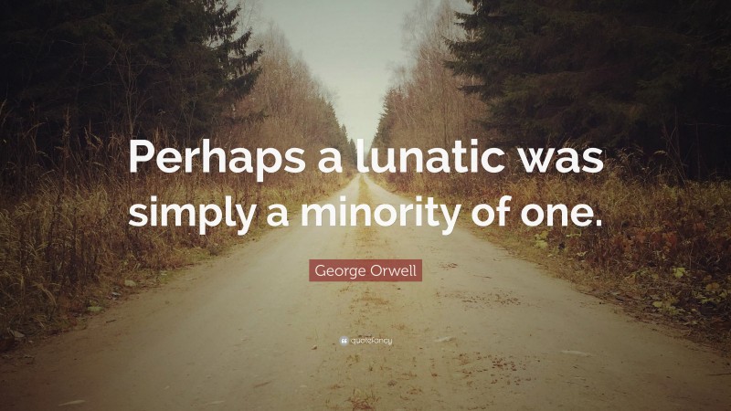 George Orwell Quote: “Perhaps a lunatic was simply a minority of one.”