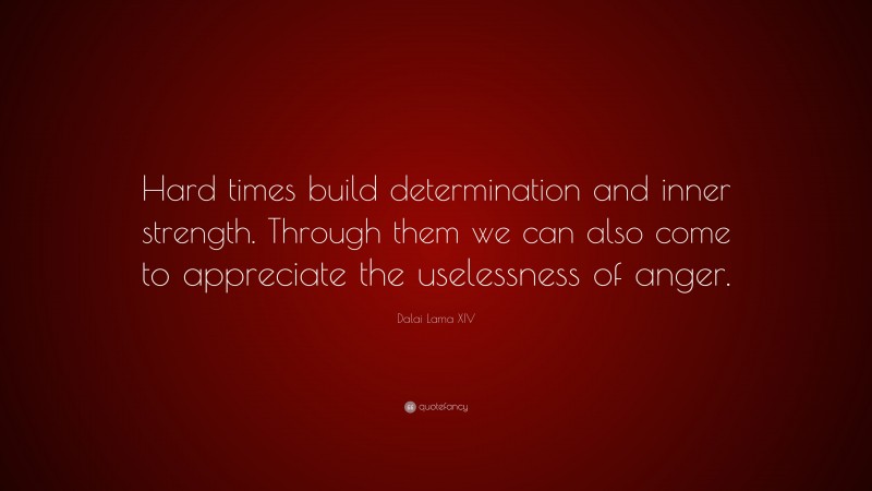 Dalai Lama XIV Quote: “Hard times build determination and inner strength. Through them we can also come to appreciate the uselessness of anger.”