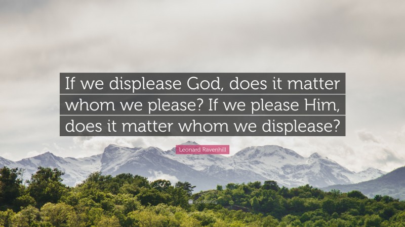 Leonard Ravenhill Quote: “If we displease God, does it matter whom we please? If we please Him, does it matter whom we displease?”