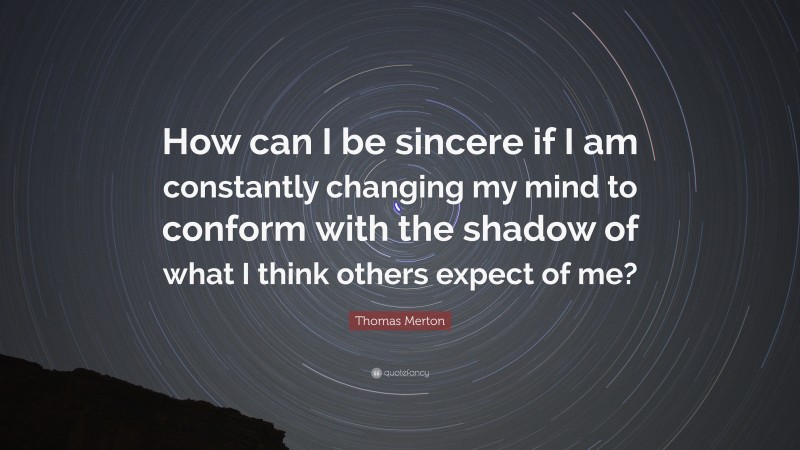 Thomas Merton Quote: “How can I be sincere if I am constantly changing my mind to conform with the shadow of what I think others expect of me?”