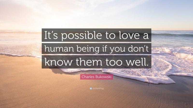 Charles Bukowski Quote: “It’s possible to love a human being if you don’t know them too well.”