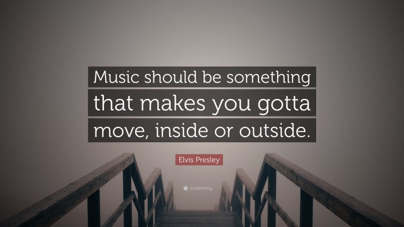 Elvis Presley Quote: “Music should be something that makes you gotta move, inside or outside.”