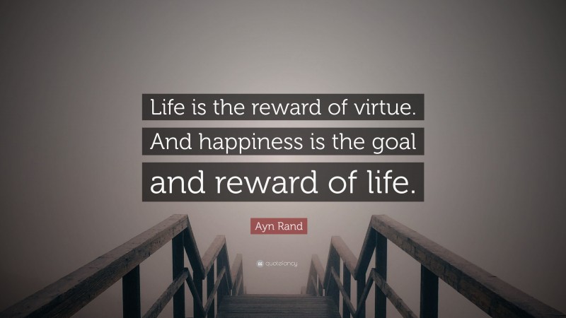 Ayn Rand Quote: “Life is the reward of virtue. And happiness is the goal and reward of life.”