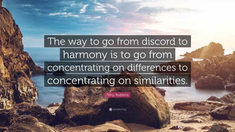 Tony Robbins Quote: “The way to go from discord to harmony is to go from concentrating on differences to concentrating on similarities.”