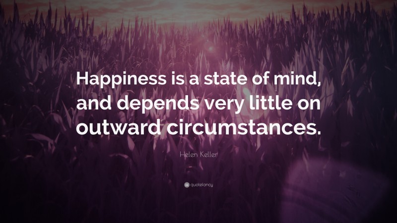 Helen Keller Quote: “Happiness is a state of mind, and depends very little on outward circumstances.”