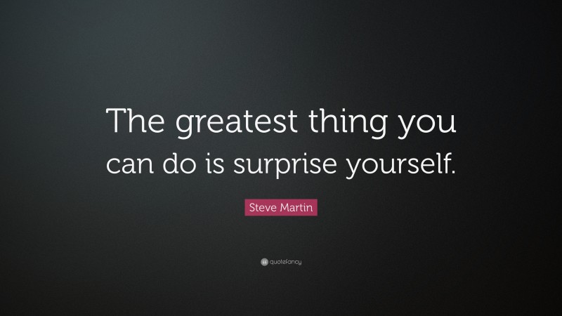 Steve Martin Quote: “The greatest thing you can do is surprise yourself.”